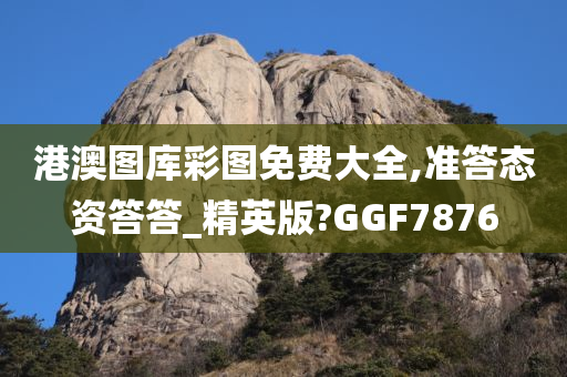 港澳图库彩图免费大全,准答态资答答_精英版?GGF7876