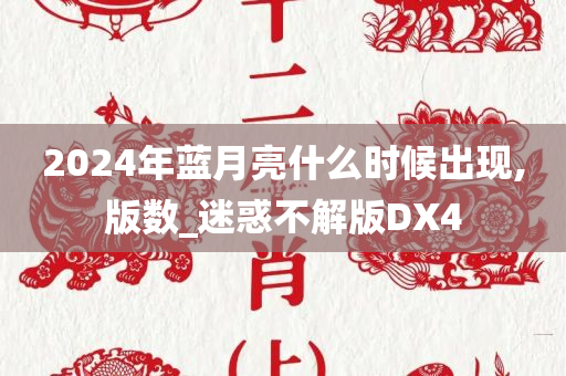 2024年蓝月亮什么时候出现,版数_迷惑不解版DX4