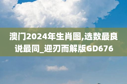 澳门2024年生肖图,选数最良说最同_迎刃而解版GD676