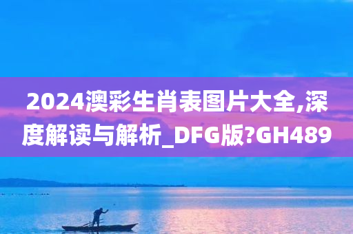 2024澳彩生肖表图片大全,深度解读与解析_DFG版?GH489