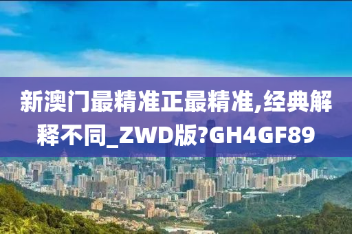 新澳门最精准正最精准,经典解释不同_ZWD版?GH4GF89