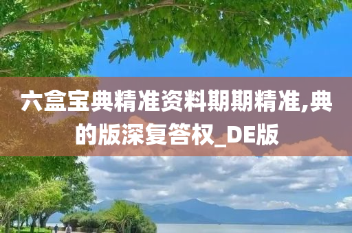 六盒宝典精准资料期期精准,典的版深复答权_DE版