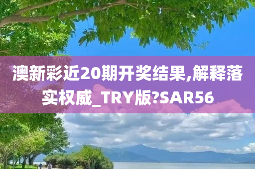 澳新彩近20期开奖结果,解释落实权威_TRY版?SAR56