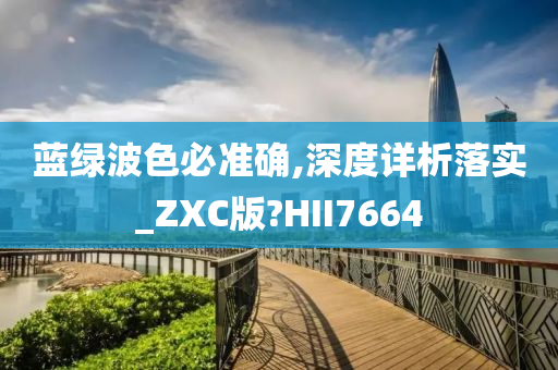 蓝绿波色必准确,深度详析落实_ZXC版?HII7664