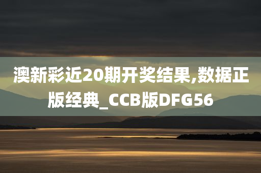 澳新彩近20期开奖结果,数据正版经典_CCB版DFG56