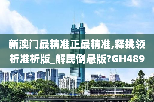 新澳门最精准正最精准,释挑领析准析版_解民倒悬版?GH489