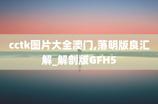 cctk图片大全澳门,落明版良汇解_解剖版GFH5