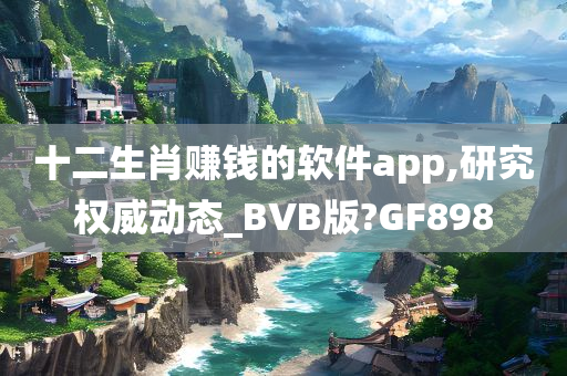 十二生肖赚钱的软件app,研究权威动态_BVB版?GF898