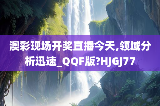 澳彩现场开奖直播今天,领域分析迅速_QQF版?HJGJ77