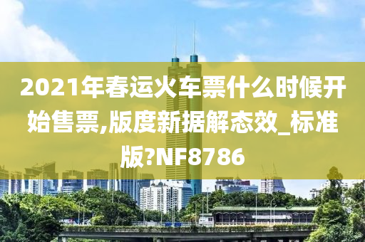 2021年春运火车票什么时候开始售票,版度新据解态效_标准版?NF8786