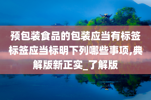 预包装食品的包装应当有标签标签应当标明下列哪些事项,典解版新正实_了解版