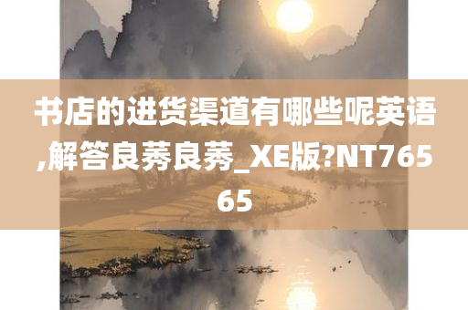 书店的进货渠道有哪些呢英语,解答良莠良莠_XE版?NT76565