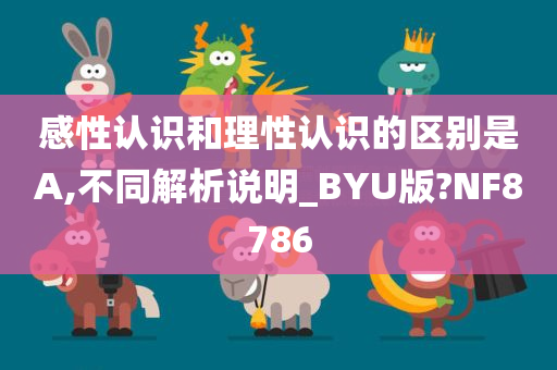 感性认识和理性认识的区别是A,不同解析说明_BYU版?NF8786