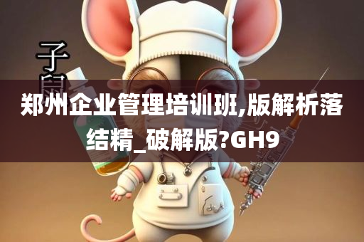 郑州企业管理培训班,版解析落结精_破解版?GH9