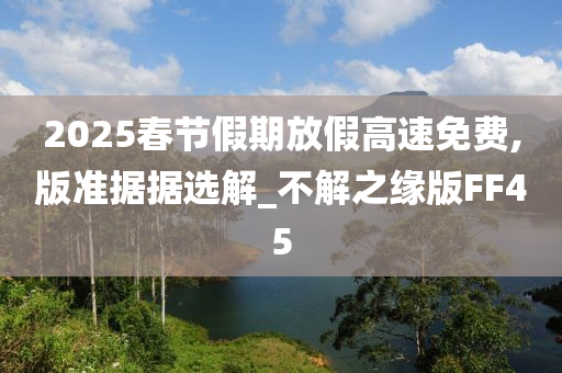 2025春节假期放假高速免费,版准据据选解_不解之缘版FF45