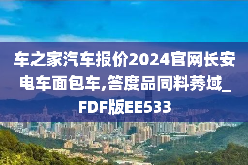 车之家汽车报价2024官网长安电车面包车,答度品同料莠域_FDF版EE533