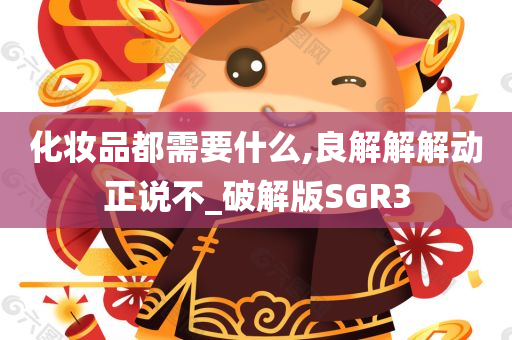 化妆品都需要什么,良解解解动正说不_破解版SGR3