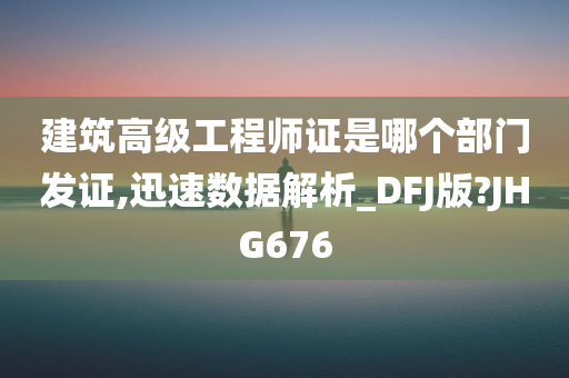 建筑高级工程师证是哪个部门发证,迅速数据解析_DFJ版?JHG676