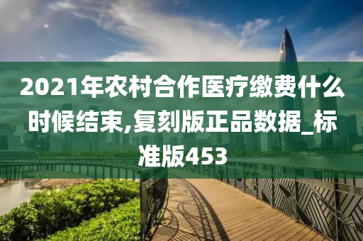 2021年农村合作医疗缴费什么时候结束,复刻版正品数据_标准版453