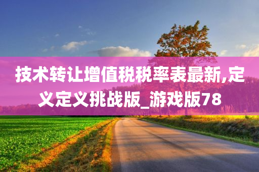 技术转让增值税税率表最新,定义定义挑战版_游戏版78