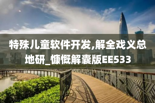 特殊儿童软件开发,解全戏义总地研_慷慨解囊版EE533