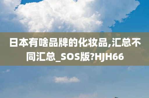 日本有啥品牌的化妆品,汇总不同汇总_SOS版?HJH66