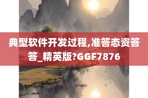 典型软件开发过程,准答态资答答_精英版?GGF7876