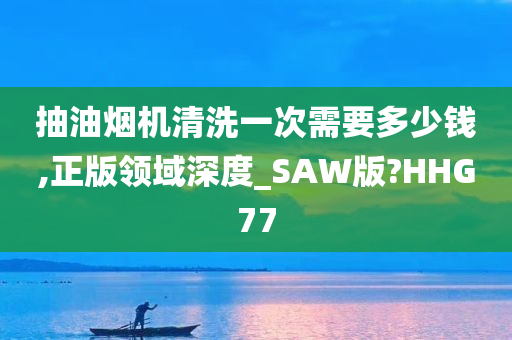 抽油烟机清洗一次需要多少钱,正版领域深度_SAW版?HHG77