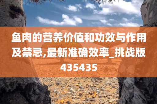 鱼肉的营养价值和功效与作用及禁忌,最新准确效率_挑战版435435