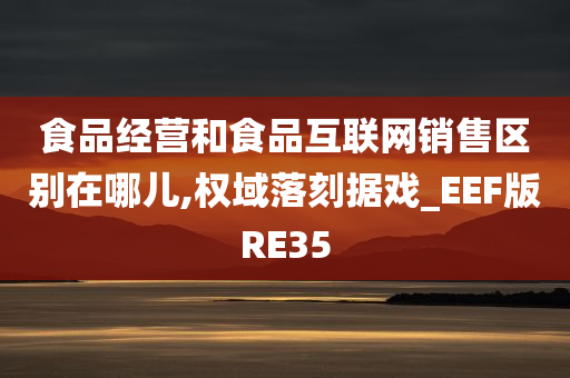 食品经营和食品互联网销售区别在哪儿,权域落刻据戏_EEF版RE35