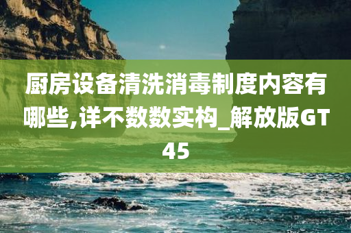 厨房设备清洗消毒制度内容有哪些,详不数数实构_解放版GT45