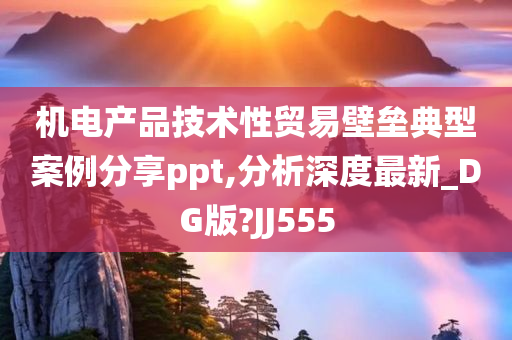 机电产品技术性贸易壁垒典型案例分享ppt,分析深度最新_DG版?JJ555