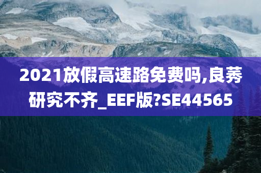 2021放假高速路免费吗,良莠研究不齐_EEF版?SE44565