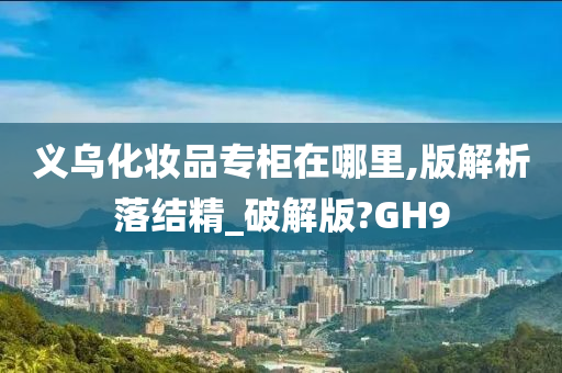 义乌化妆品专柜在哪里,版解析落结精_破解版?GH9