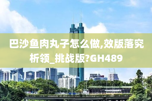 巴沙鱼肉丸子怎么做,效版落究析领_挑战版?GH489