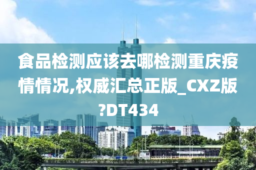 食品检测应该去哪检测重庆疫情情况,权威汇总正版_CXZ版?DT434