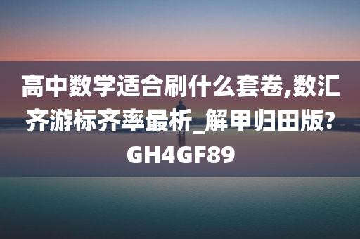 高中数学适合刷什么套卷,数汇齐游标齐率最析_解甲归田版?GH4GF89