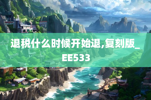 退税什么时候开始退,复刻版_EE533