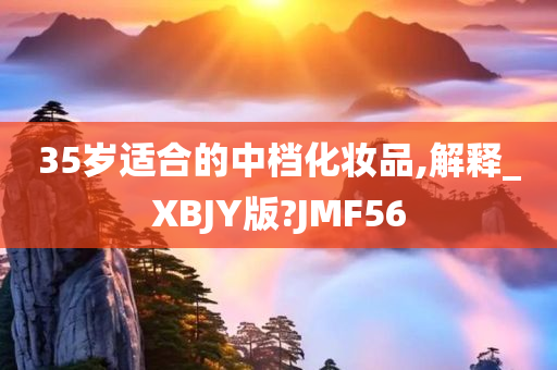 35岁适合的中档化妆品,解释_XBJY版?JMF56