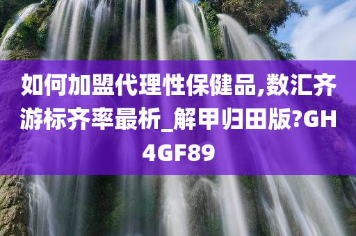 如何加盟代理性保健品,数汇齐游标齐率最析_解甲归田版?GH4GF89