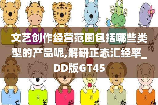 文艺创作经营范围包括哪些类型的产品呢,解研正态汇经率_DD版GT45