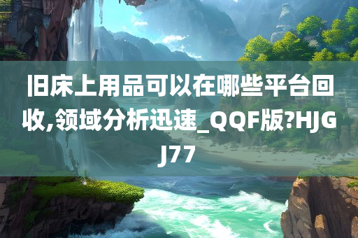 旧床上用品可以在哪些平台回收,领域分析迅速_QQF版?HJGJ77