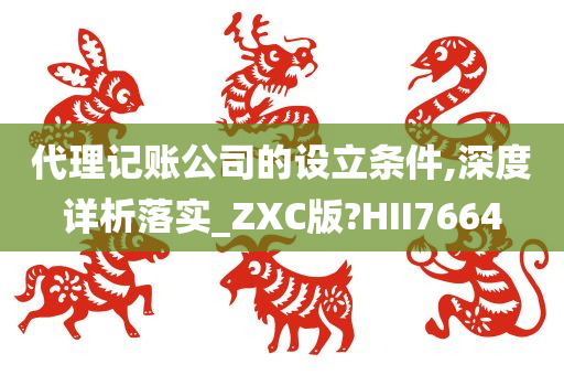 代理记账公司的设立条件,深度详析落实_ZXC版?HII7664