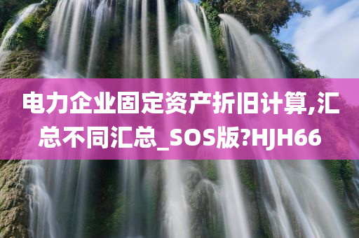 电力企业固定资产折旧计算,汇总不同汇总_SOS版?HJH66