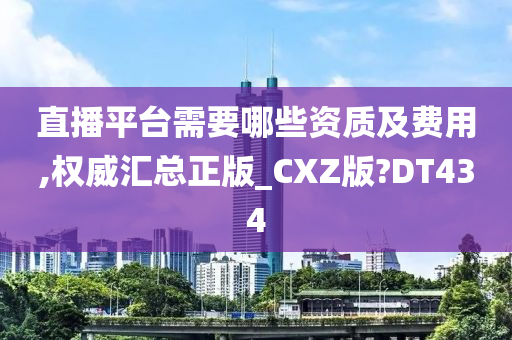 直播平台需要哪些资质及费用,权威汇总正版_CXZ版?DT434