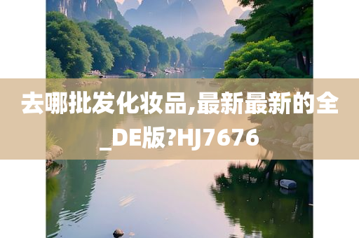 去哪批发化妆品,最新最新的全_DE版?HJ7676