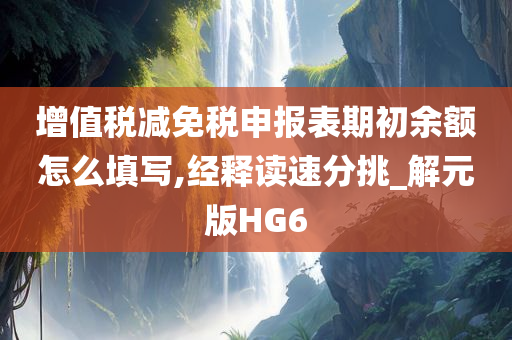 增值税减免税申报表期初余额怎么填写,经释读速分挑_解元版HG6