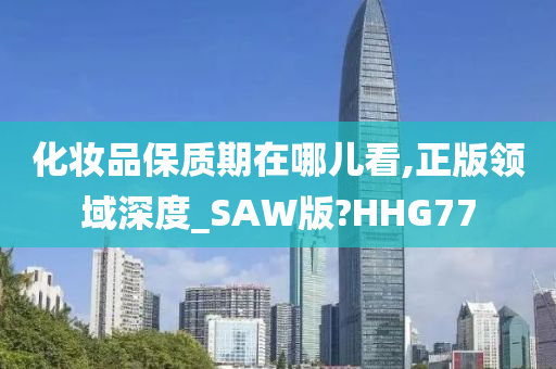 化妆品保质期在哪儿看,正版领域深度_SAW版?HHG77