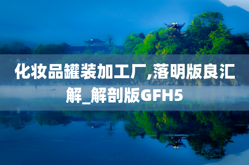 化妆品罐装加工厂,落明版良汇解_解剖版GFH5