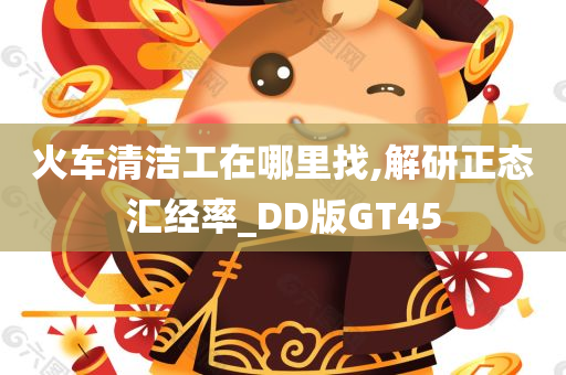 火车清洁工在哪里找,解研正态汇经率_DD版GT45